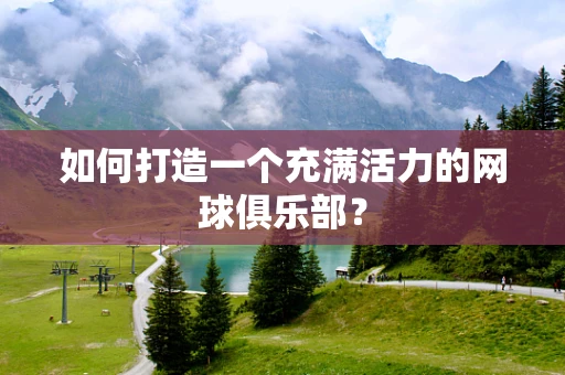 如何打造一个充满活力的网球俱乐部？