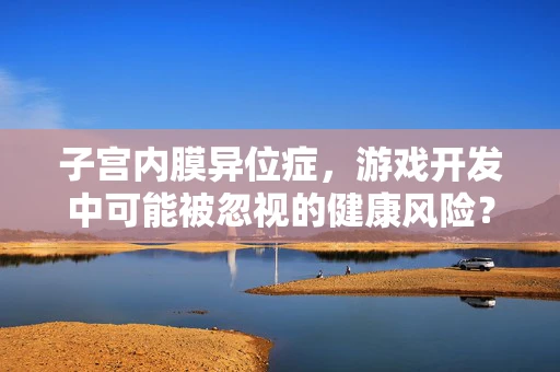 子宫内膜异位症，游戏开发中可能被忽视的健康风险？