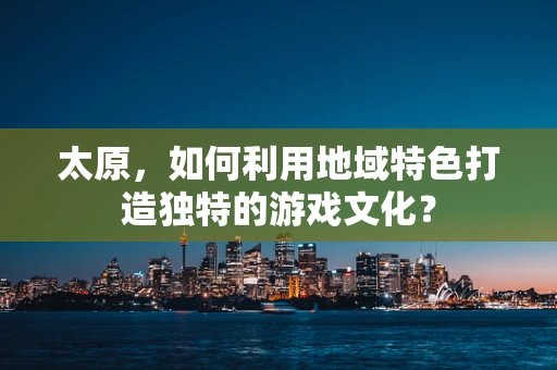 太原，如何利用地域特色打造独特的游戏文化？