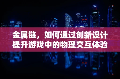 金属链，如何通过创新设计提升游戏中的物理交互体验？