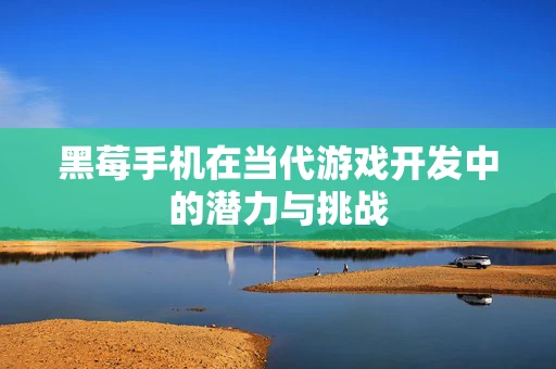 黑莓手机在当代游戏开发中的潜力与挑战