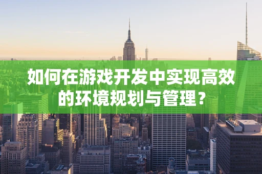 如何在游戏开发中实现高效的环境规划与管理？