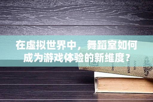 在虚拟世界中，舞蹈室如何成为游戏体验的新维度？