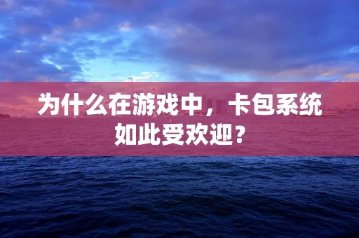 为什么在游戏中，卡包系统如此受欢迎？