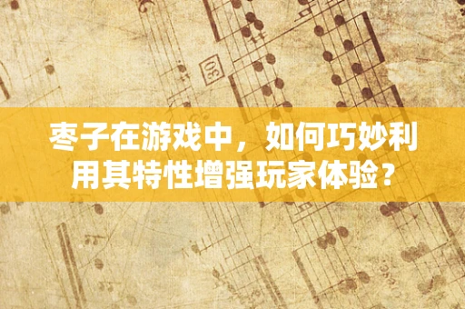 枣子在游戏中，如何巧妙利用其特性增强玩家体验？