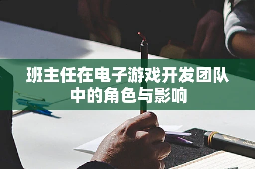 班主任在电子游戏开发团队中的角色与影响