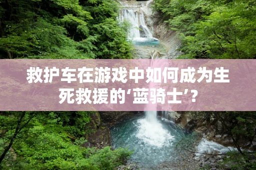 救护车在游戏中如何成为生死救援的‘蓝骑士’？