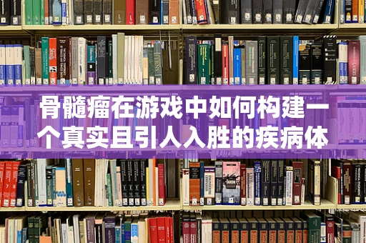 骨髓瘤在游戏中如何构建一个真实且引人入胜的疾病体验？