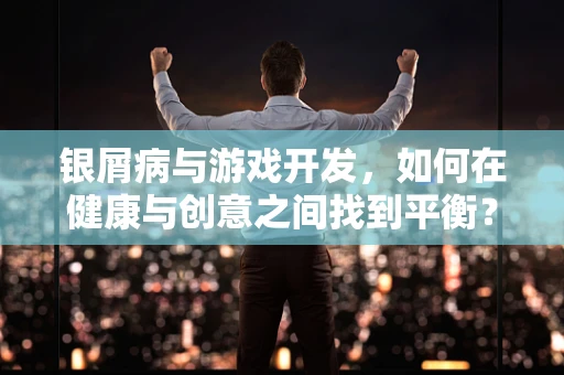 银屑病与游戏开发，如何在健康与创意之间找到平衡？