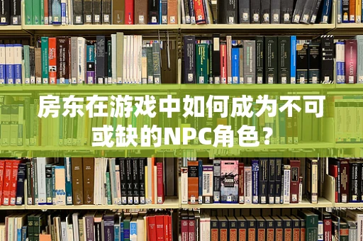 房东在游戏中如何成为不可或缺的NPC角色？
