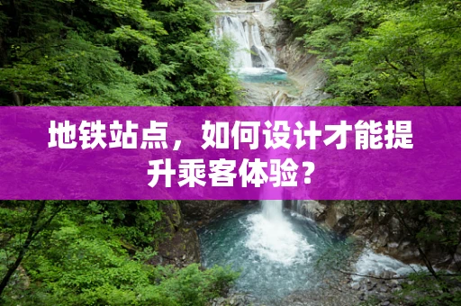 地铁站点，如何设计才能提升乘客体验？
