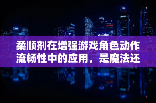 柔顺剂在增强游戏角色动作流畅性中的应用，是魔法还是科学？