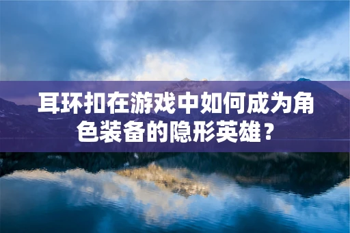 耳环扣在游戏中如何成为角色装备的隐形英雄？