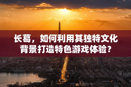 长葛，如何利用其独特文化背景打造特色游戏体验？
