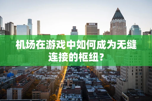 机场在游戏中如何成为无缝连接的枢纽？