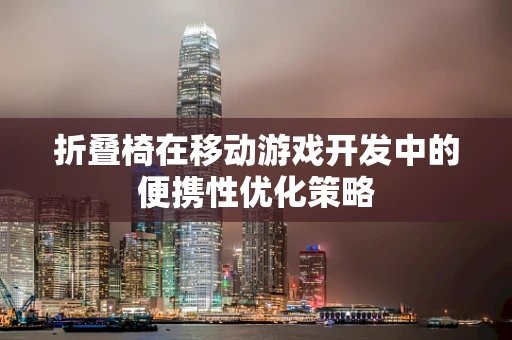折叠椅在移动游戏开发中的便携性优化策略