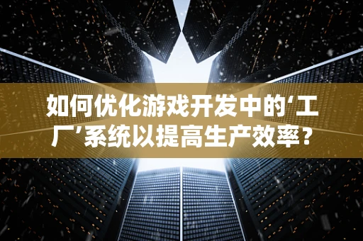 如何优化游戏开发中的‘工厂’系统以提高生产效率？