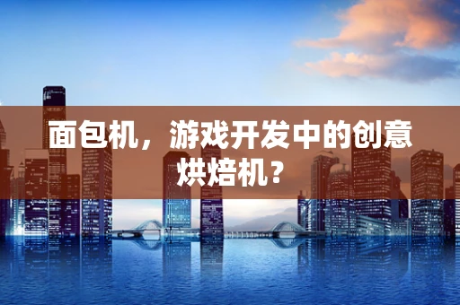面包机，游戏开发中的创意烘焙机？