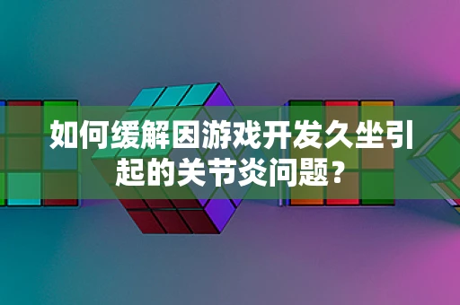 如何缓解因游戏开发久坐引起的关节炎问题？