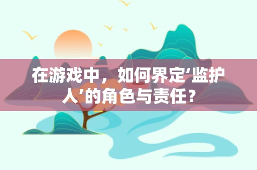 在游戏中，如何界定‘监护人’的角色与责任？