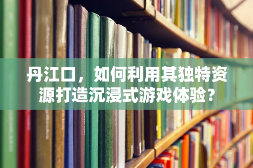 丹江口，如何利用其独特资源打造沉浸式游戏体验？