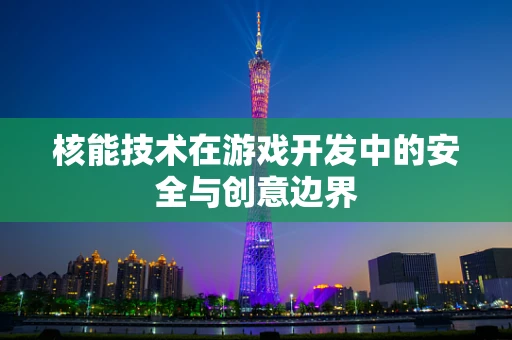 核能技术在游戏开发中的安全与创意边界