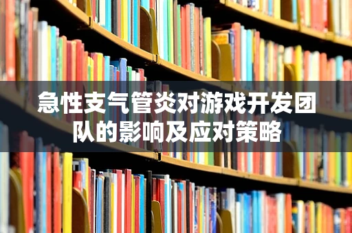 急性支气管炎对游戏开发团队的影响及应对策略