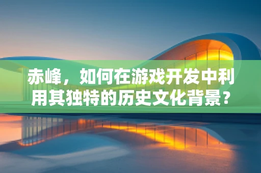 赤峰，如何在游戏开发中利用其独特的历史文化背景？
