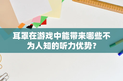 耳罩在游戏中能带来哪些不为人知的听力优势？