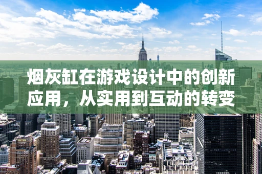 烟灰缸在游戏设计中的创新应用，从实用到互动的转变