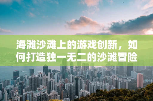 海滩沙滩上的游戏创新，如何打造独一无二的沙滩冒险体验？