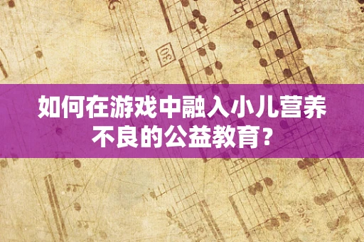 如何在游戏中融入小儿营养不良的公益教育？