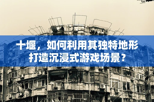 十堰，如何利用其独特地形打造沉浸式游戏场景？