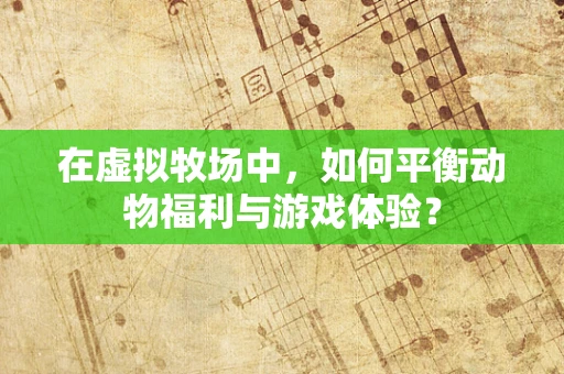 在虚拟牧场中，如何平衡动物福利与游戏体验？