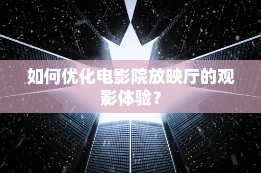 如何优化电影院放映厅的观影体验？