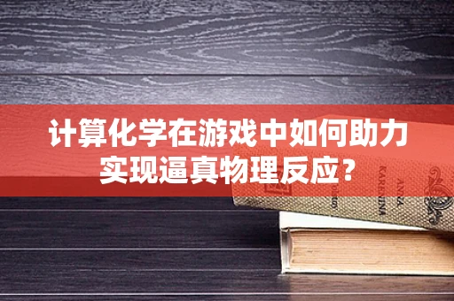计算化学在游戏中如何助力实现逼真物理反应？