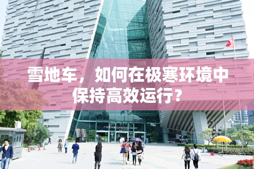 雪地车，如何在极寒环境中保持高效运行？