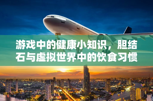 游戏中的健康小知识，胆结石与虚拟世界中的饮食习惯