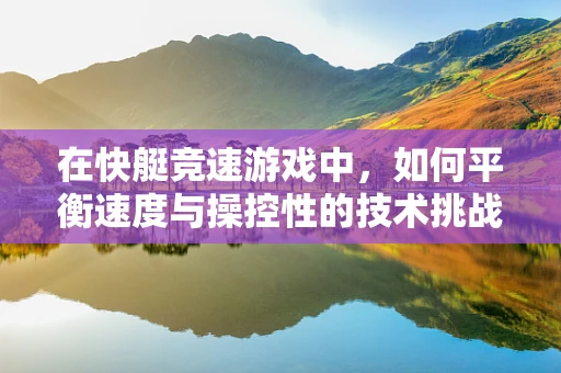在快艇竞速游戏中，如何平衡速度与操控性的技术挑战？