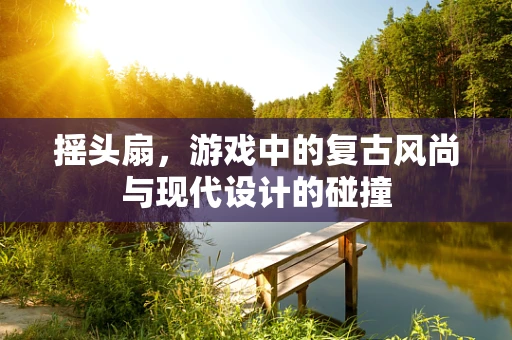 摇头扇，游戏中的复古风尚与现代设计的碰撞