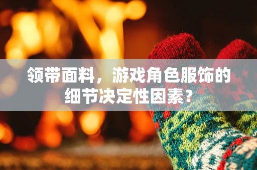 领带面料，游戏角色服饰的细节决定性因素？