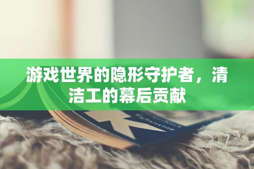 游戏世界的隐形守护者，清洁工的幕后贡献