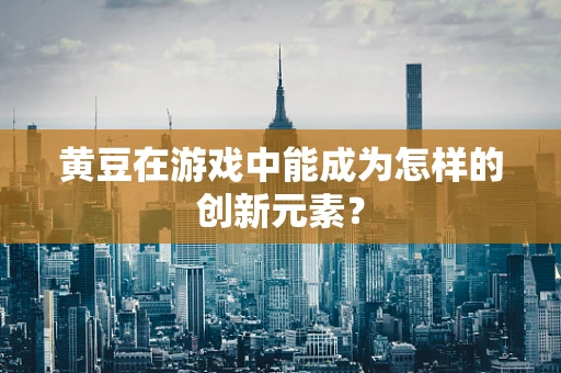 黄豆在游戏中能成为怎样的创新元素？