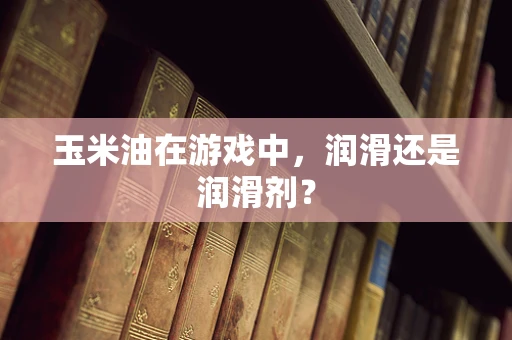 玉米油在游戏中，润滑还是润滑剂？