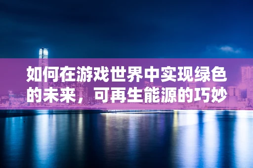 如何在游戏世界中实现绿色的未来，可再生能源的巧妙融入？