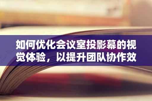 如何优化会议室投影幕的视觉体验，以提升团队协作效率？