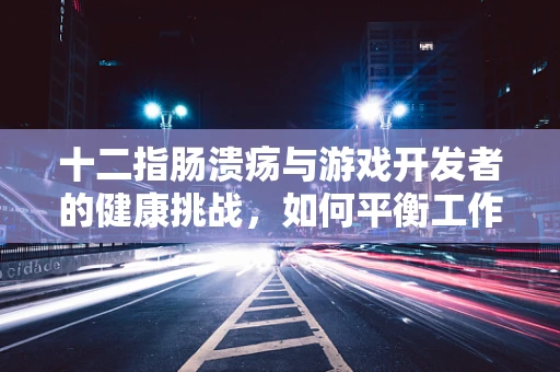 十二指肠溃疡与游戏开发者的健康挑战，如何平衡工作与健康？