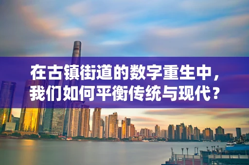 在古镇街道的数字重生中，我们如何平衡传统与现代？