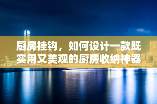 厨房挂钩，如何设计一款既实用又美观的厨房收纳神器？