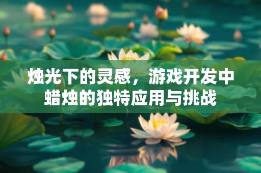 烛光下的灵感，游戏开发中蜡烛的独特应用与挑战
